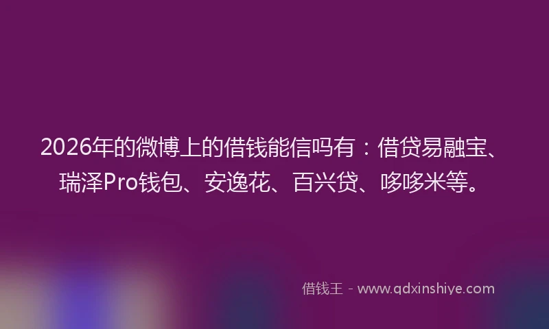 2026年的微博上的借钱能信吗有：借贷易融宝、瑞泽Pro钱包、安逸花、百兴贷、哆哆米等。