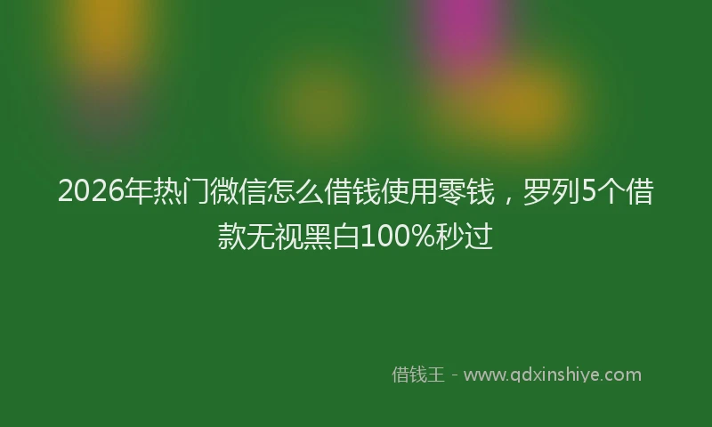 2026年热门微信怎么借钱使用零钱，罗列5个借款无视黑白100%秒过