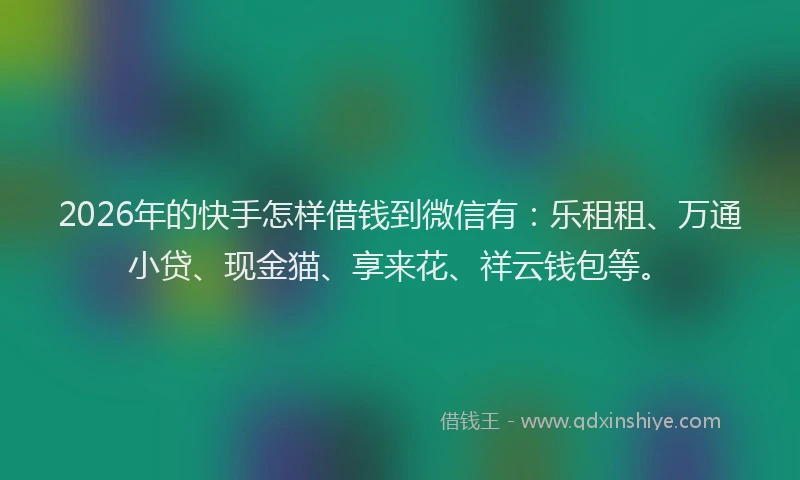 2026年的快手怎样借钱到微信有：乐租租、万通小贷、现金猫、享来花、祥云钱包等。
