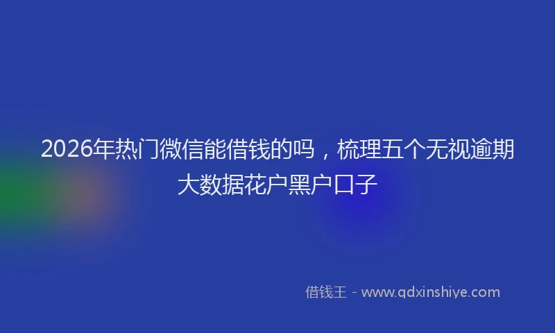 2026年热门微信能借钱的吗，梳理五个无视逾期大数据花户黑户口子