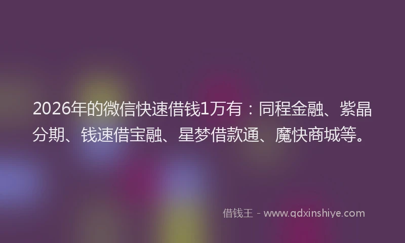 2026年的微信快速借钱1万有:同程金融、紫晶分期、钱速借宝融、星梦借款通、魔快商城等。
