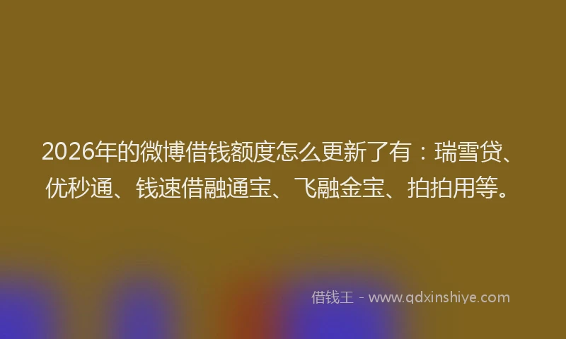 2026年的微博借钱额度怎么更新了有：瑞雪贷、优秒通、钱速借融通宝、飞融金宝、拍拍用等。