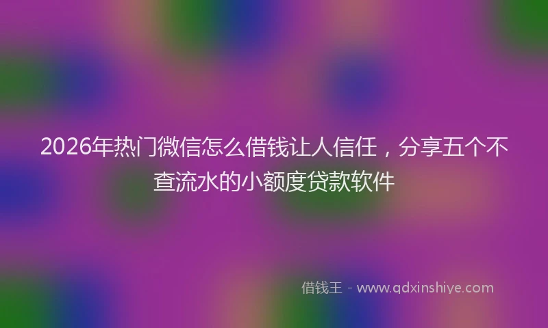 2026年热门微信怎么借钱让人信任，分享五个不查流水的小额度贷款软件