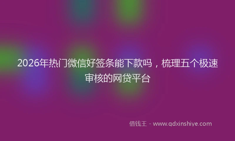 2026年热门微信好签条能下款吗，梳理五个极速审核的网贷平台