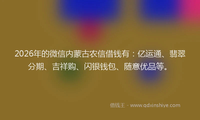 2026年的微信内蒙古农信借钱有：亿运通、翡翠分期、吉祥购、闪银钱包、随意优品等。