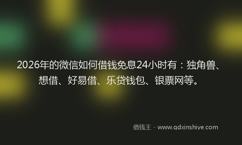 2026年的微信如何借钱免息24小时有：独角兽、想借、好易借、乐贷钱包、银票网等。