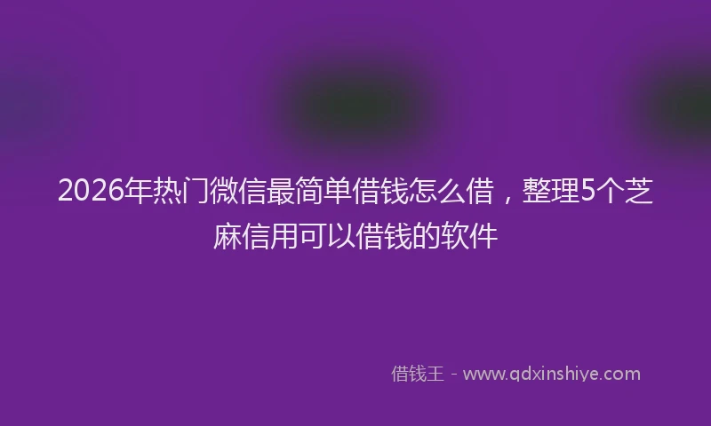 2026年热门微信最简单借钱怎么借，整理5个芝麻信用可以借钱的软件