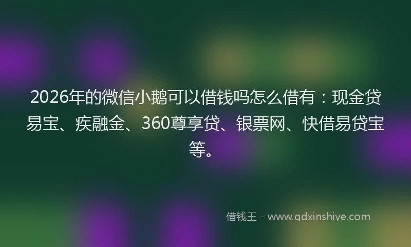 2026年的微信小鹅可以借钱吗怎么借有：现金贷易宝、疾融金、360尊享贷、银票网、快借易贷宝等。