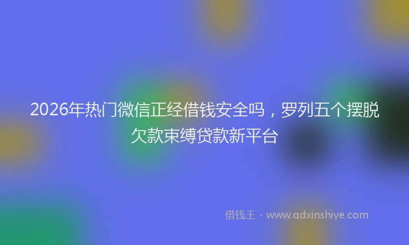 2026年热门微信正经借钱安全吗，罗列五个摆脱欠款束缚贷款新平台