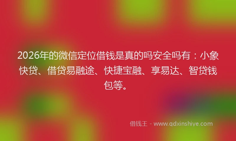 2026年的微信定位借钱是真的吗安全吗有：小象快贷、借贷易融途、快捷宝融、享易达、智贷钱包等。