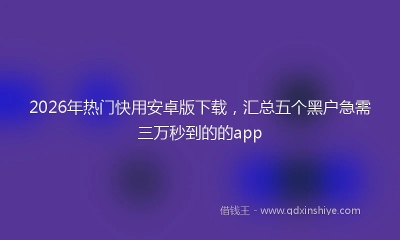 2026年热门快用安卓版下载，汇总五个黑户急需三万秒到的的app