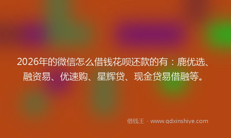 2026年的微信怎么借钱花呗还款的有：鹿优选、融资易、优速购、星辉贷、现金贷易借融等。