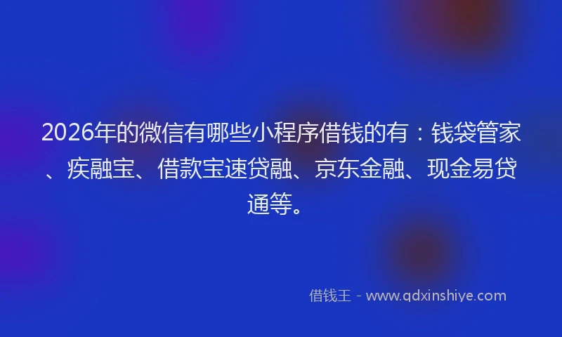 2026年的微信有哪些小程序借钱的有：钱袋管家、疾融宝、借款宝速贷融、京东金融、现金易贷通等。