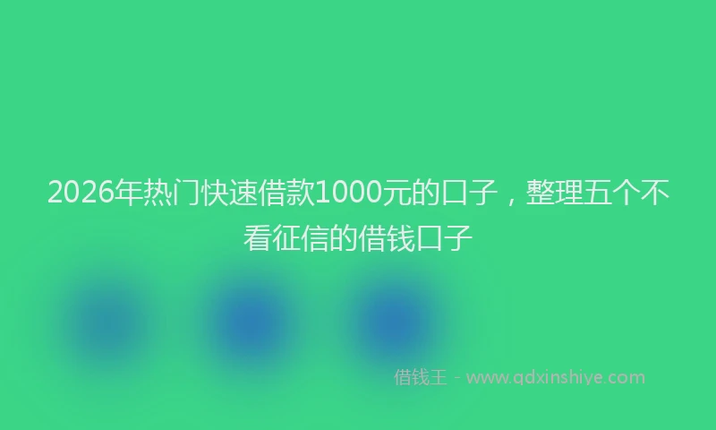 2026年热门快速借款1000元的口子，整理五个不看征信的借钱口子