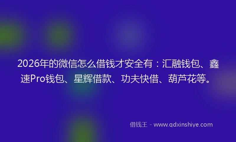 2026年的微信怎么借钱才安全有：汇融钱包、鑫速Pro钱包、星辉借款、功夫快借、葫芦花等。