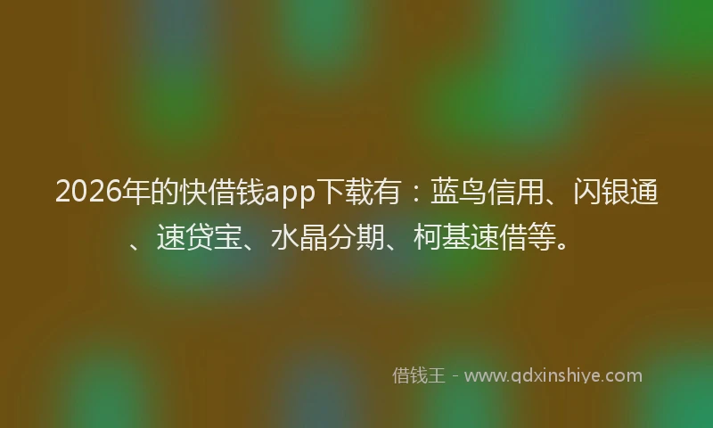 2026年的快借钱app下载有：蓝鸟信用、闪银通、速贷宝、水晶分期、柯基速借等。