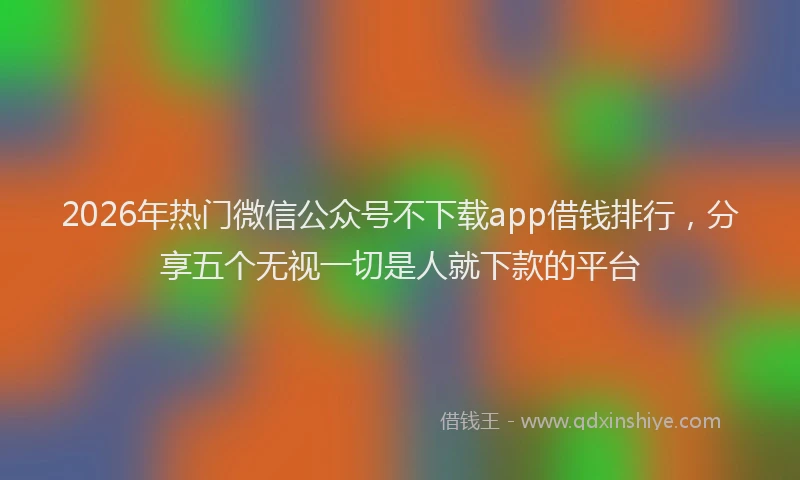 2026年热门微信公众号不下载app借钱排行，分享五个无视一切是人就下款的平台