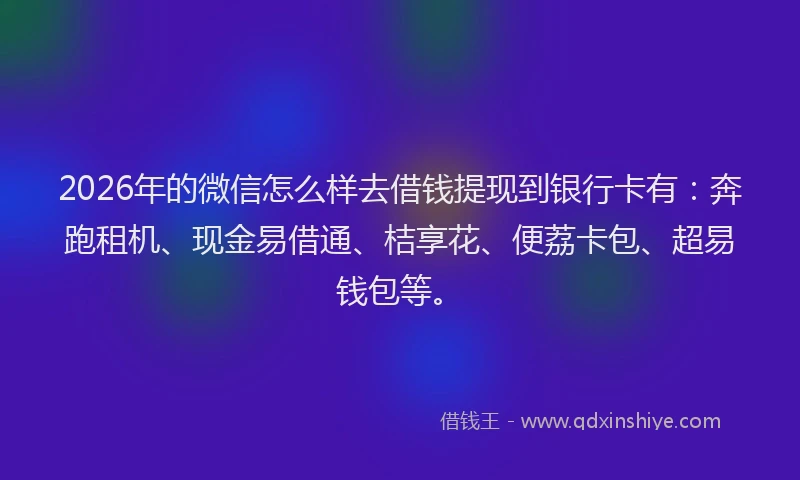 2026年的微信怎么样去借钱提现到银行卡有：奔跑租机、现金易借通、桔享花、便荔卡包、超易钱包等。