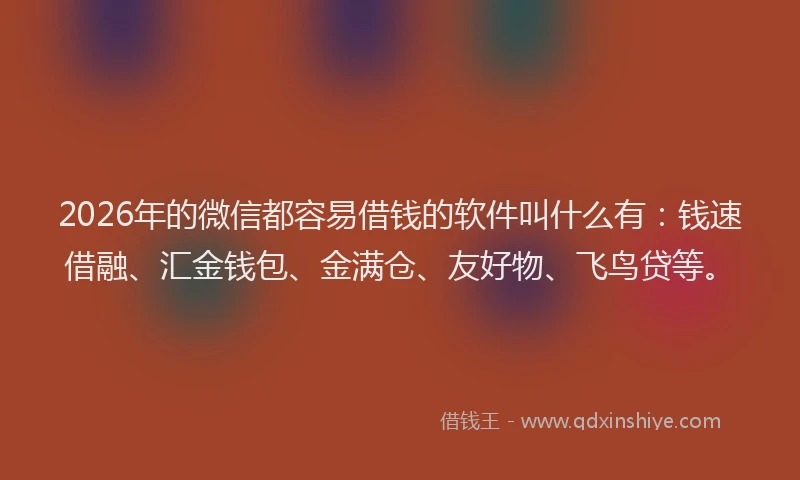 2026年的微信都容易借钱的软件叫什么有：钱速借融、汇金钱包、金满仓、友好物、飞鸟贷等。