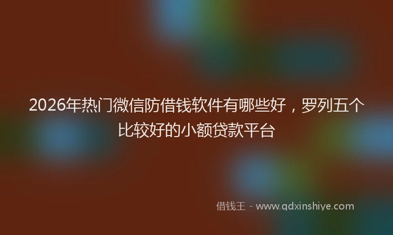 2026年热门微信防借钱软件有哪些好，罗列五个比较好的小额贷款平台
