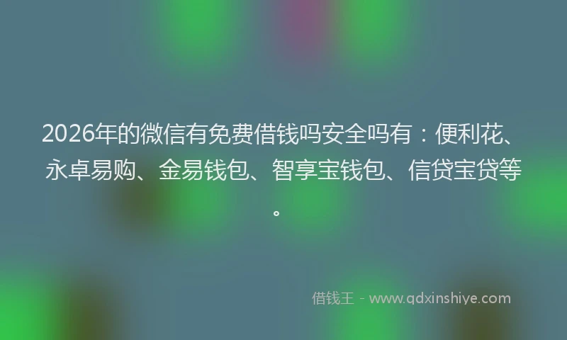 2026年的微信有免费借钱吗安全吗有：便利花、永卓易购、金易钱包、智享宝钱包、信贷宝贷等。