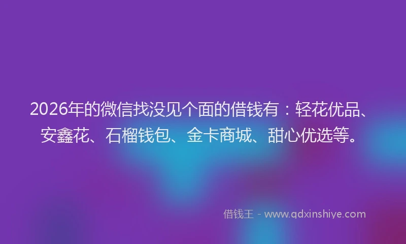 2026年的微信找没见个面的借钱有：轻花优品、安鑫花、石榴钱包、金卡商城、甜心优选等。