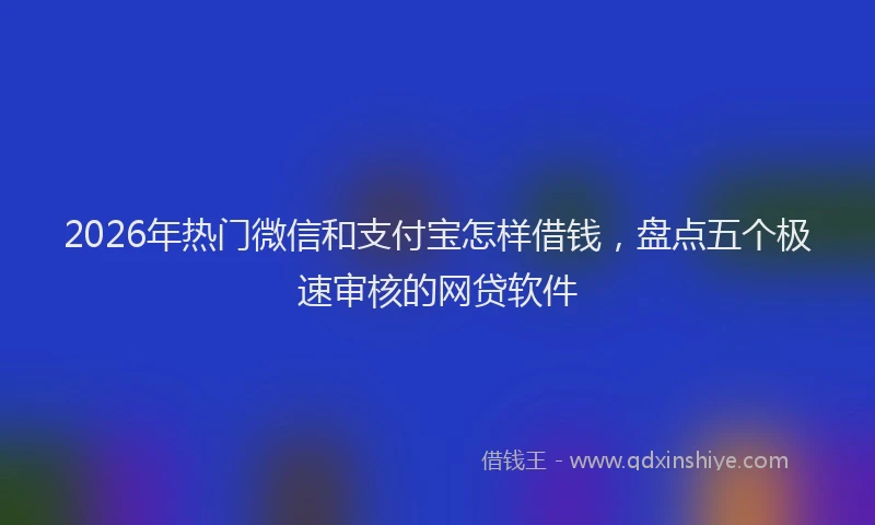 2026年热门微信和支付宝怎样借钱，盘点五个极速审核的网贷软件