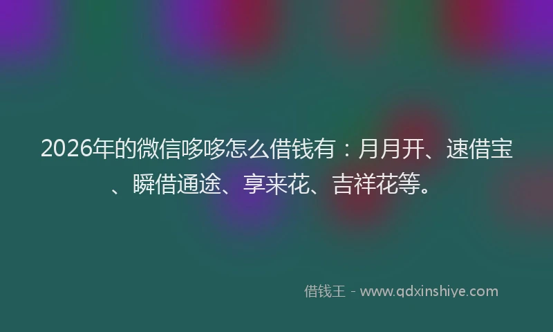 2026年的微信哆哆怎么借钱有：月月开、速借宝、瞬借通途、享来花、吉祥花等。