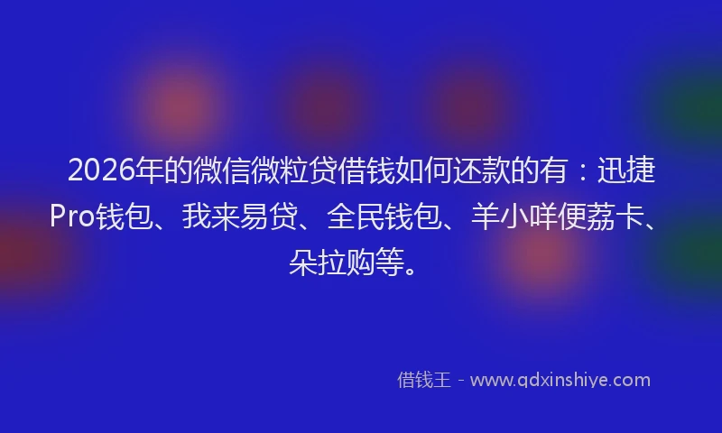 2026年的微信微粒贷借钱如何还款的有：迅捷Pro钱包、我来易贷、全民钱包、羊小咩便荔卡、朵拉购等。
