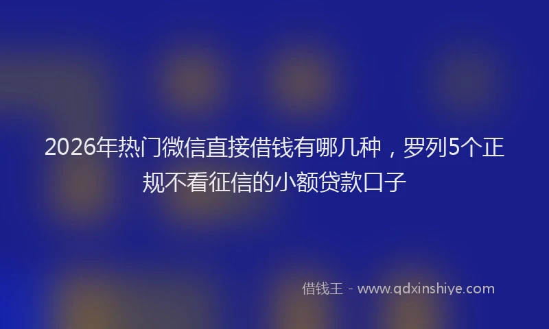 2026年热门微信直接借钱有哪几种，罗列5个正规不看征信的小额贷款口子