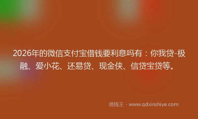 2026年的微信支付宝借钱要利息吗有：你我贷-极融、爱小花、还易贷、现金侠、信贷宝贷等。