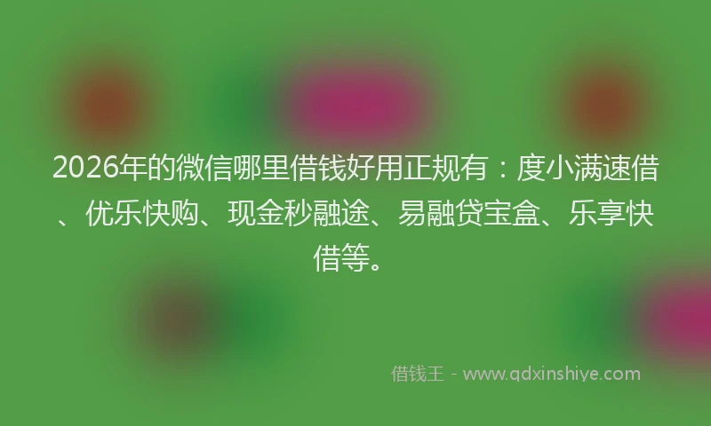 2026年的微信哪里借钱好用正规有：度小满速借、优乐快购、现金秒融途、易融贷宝盒、乐享快借等。