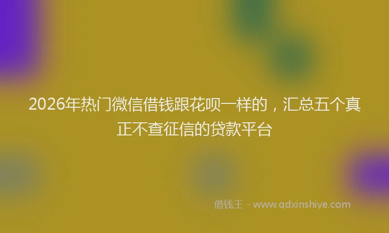 2026年热门微信借钱跟花呗一样的，汇总五个真正不查征信的贷款平台