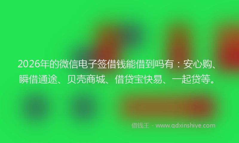 2026年的微信电子签借钱能借到吗有：安心购、瞬借通途、贝壳商城、借贷宝快易、一起贷等。