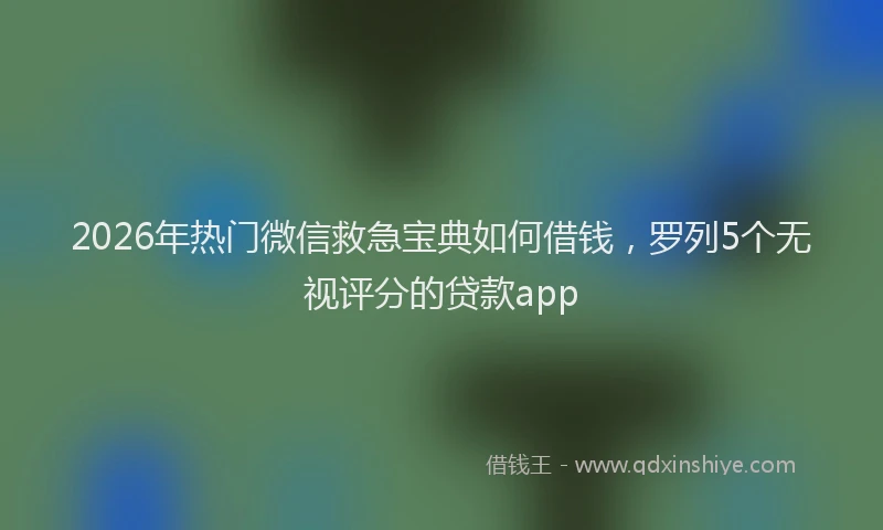 2026年热门微信救急宝典如何借钱，罗列5个无视评分的贷款app