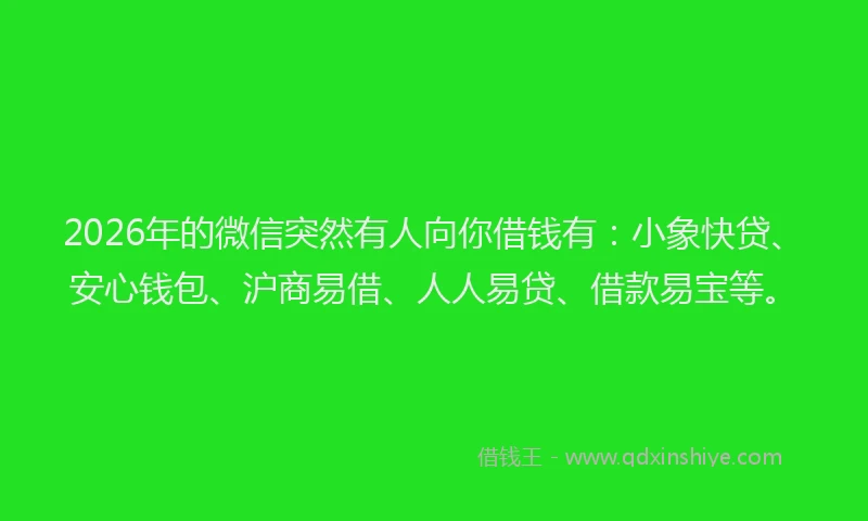 2026年的微信突然有人向你借钱有：小象快贷、安心钱包、沪商易借、人人易贷、借款易宝等。