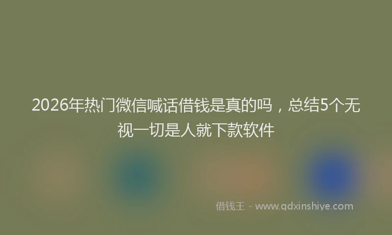 2026年热门微信喊话借钱是真的吗，总结5个无视一切是人就下款软件