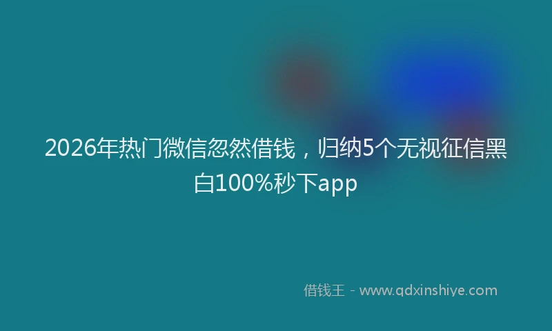 2026年热门微信忽然借钱，归纳5个无视征信黑白100%秒下app