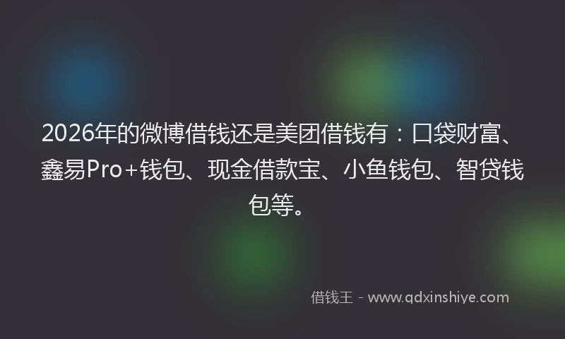 2026年的微博借钱还是美团借钱有：口袋财富、鑫易Pro+钱包、现金借款宝、小鱼钱包、智贷钱包等。