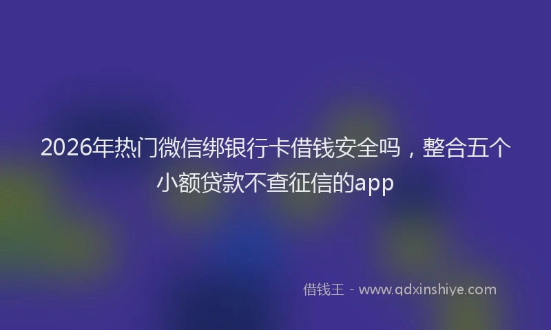 2026年热门微信绑银行卡借钱安全吗，整合五个小额贷款不查征信的app