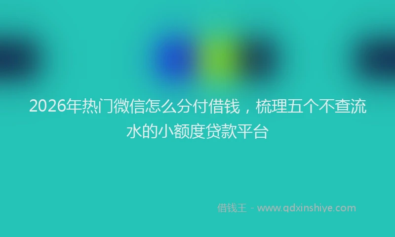 2026年热门微信怎么分付借钱，梳理五个不查流水的小额度贷款平台