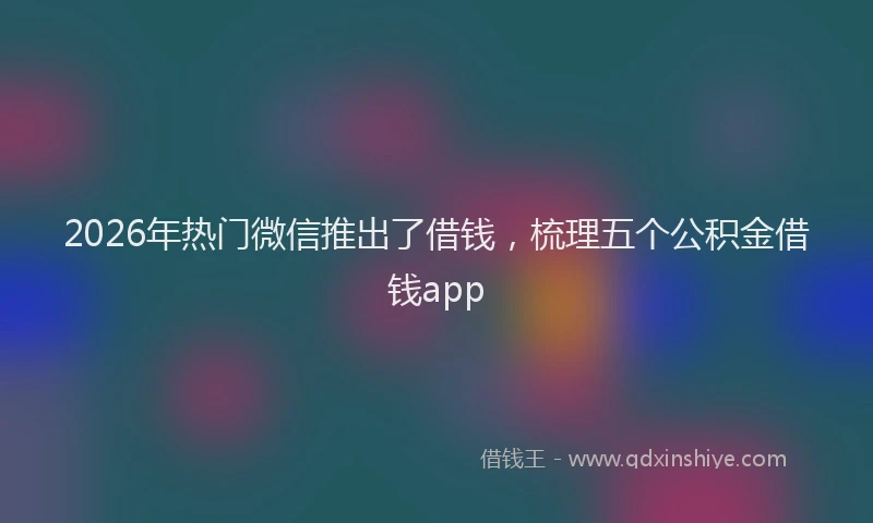 2026年热门微信推出了借钱，梳理五个公积金借钱app