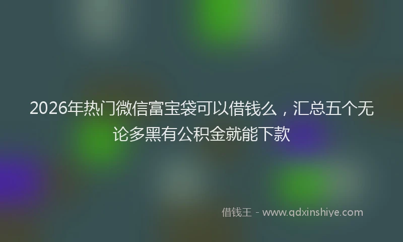 2026年热门微信富宝袋可以借钱么，汇总五个无论多黑有公积金就能下款