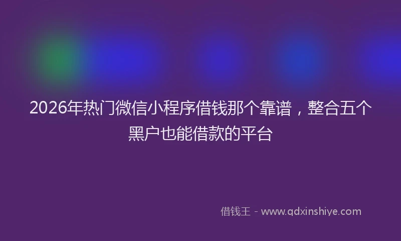 2026年热门微信小程序借钱那个靠谱，整合五个黑户也能借款的平台