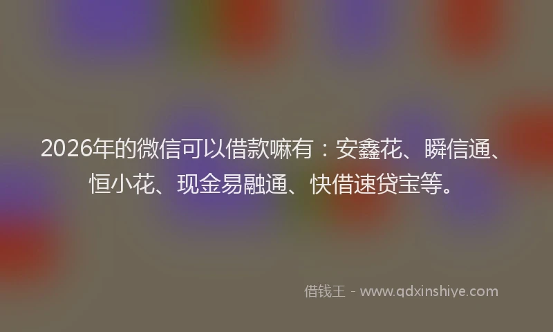 2026年的微信可以借款嘛有：安鑫花、瞬信通、恒小花、现金易融通、快借速贷宝等。