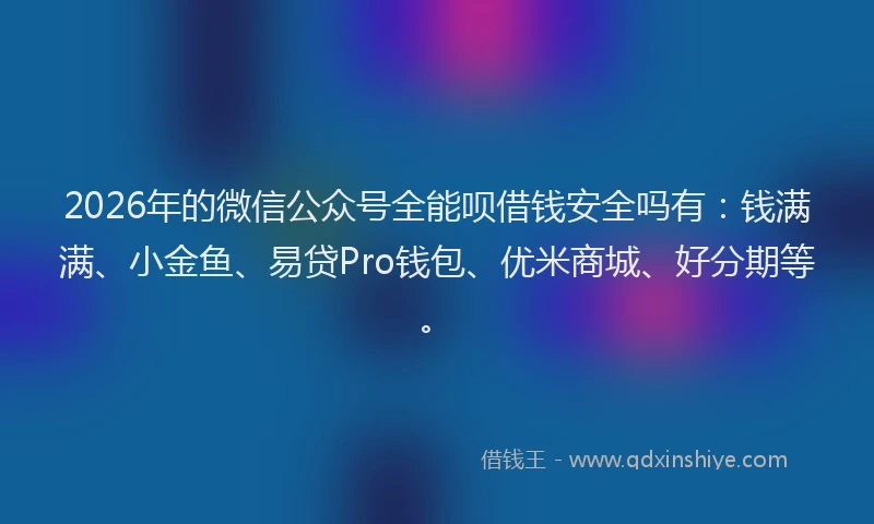 2026年的微信公众号全能呗借钱安全吗有：钱满满、小金鱼、易贷Pro钱包、优米商城、好分期等。