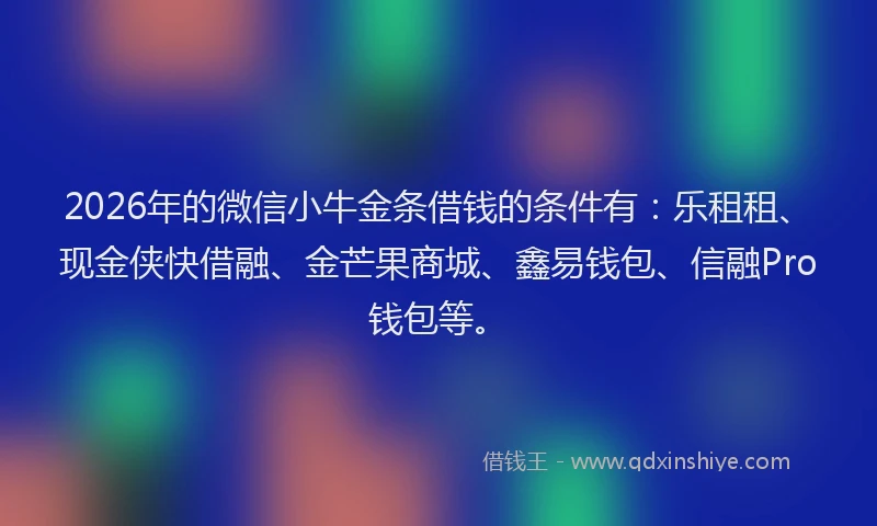 2026年的微信小牛金条借钱的条件有：乐租租、现金侠快借融、金芒果商城、鑫易钱包、信融Pro钱包等。