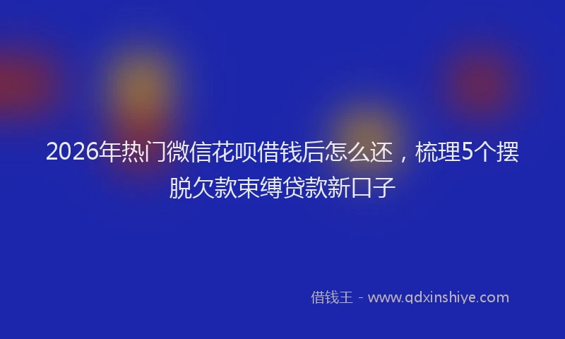 2026年热门微信花呗借钱后怎么还，梳理5个摆脱欠款束缚贷款新口子