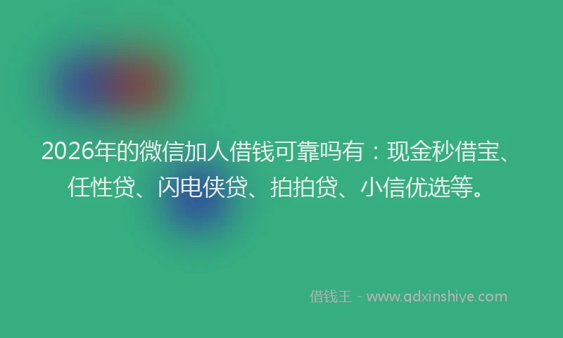 2026年的微信加人借钱可靠吗有：现金秒借宝、任性贷、闪电侠贷、拍拍贷、小信优选等。