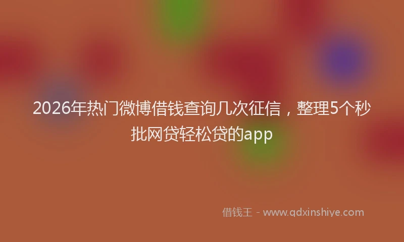 2026年热门微博借钱查询几次征信，整理5个秒批网贷轻松贷的app